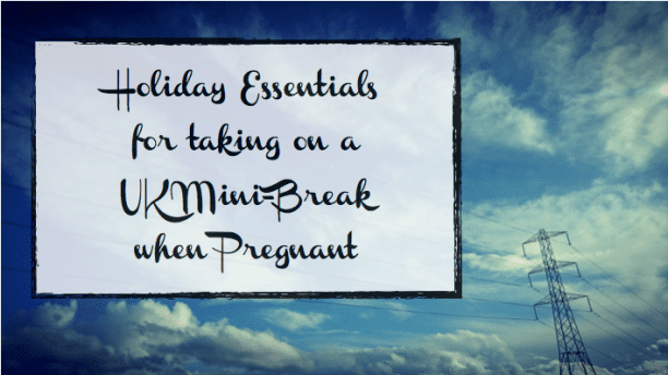 Holiday Essentials for taking a UK Mini-Break when Pregnant