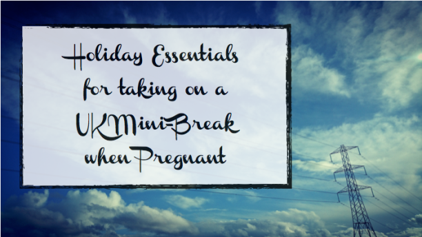 Holiday Essentials for taking a UK Mini-Break when Pregnant